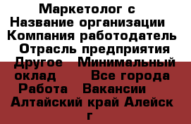 Маркетолог с › Название организации ­ Компания-работодатель › Отрасль предприятия ­ Другое › Минимальный оклад ­ 1 - Все города Работа » Вакансии   . Алтайский край,Алейск г.